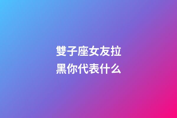 雙子座女友拉黑你代表什么-第1張-星座運(yùn)勢(shì)-玄機(jī)派