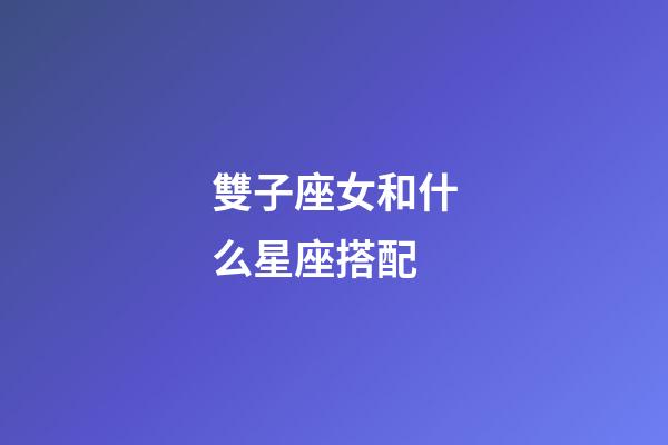 雙子座女和什么星座搭配-第1張-星座運勢-玄機派