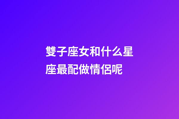 雙子座女和什么星座最配做情侶呢-第1張-星座運(yùn)勢(shì)-玄機(jī)派