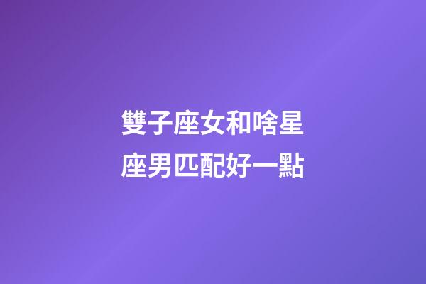 雙子座女和啥星座男匹配好一點-第1張-星座運勢-玄機派