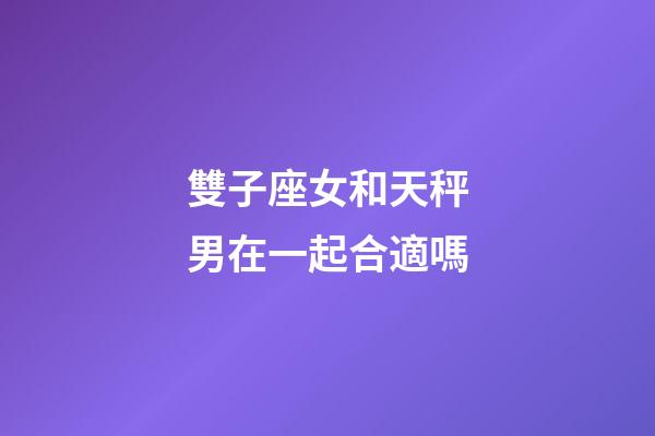 雙子座女和天秤男在一起合適嗎-第1張-星座運(yùn)勢-玄機(jī)派
