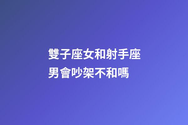 雙子座女和射手座男會吵架不和嗎-第1張-星座運勢-玄機派