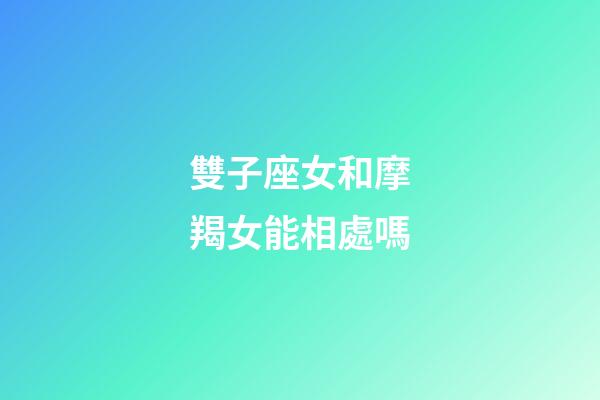 雙子座女和摩羯女能相處嗎-第1張-星座運勢-玄機派