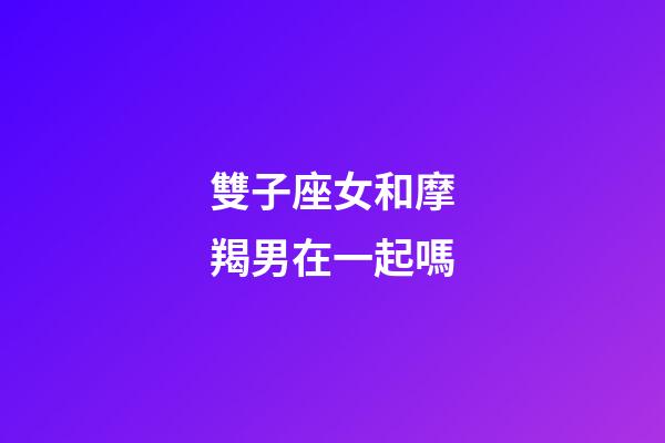 雙子座女和摩羯男在一起嗎-第1張-星座運勢-玄機派
