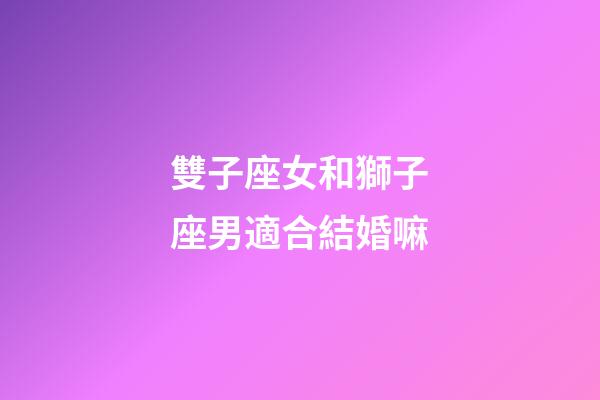 雙子座女和獅子座男適合結婚嘛-第1張-星座運勢-玄機派