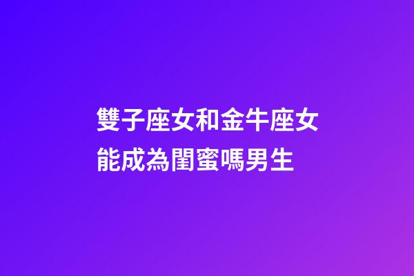 雙子座女和金牛座女能成為閨蜜嗎男生-第1張-星座運(yùn)勢(shì)-玄機(jī)派