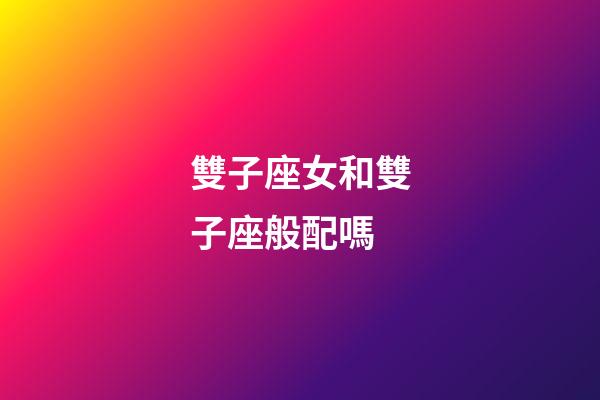 雙子座女和雙子座般配嗎-第1張-星座運(yùn)勢-玄機(jī)派