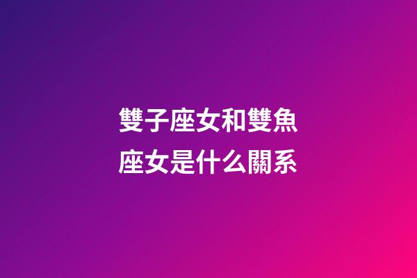 雙子座女和雙魚座女是什么關系-第1張-星座運勢-玄機派