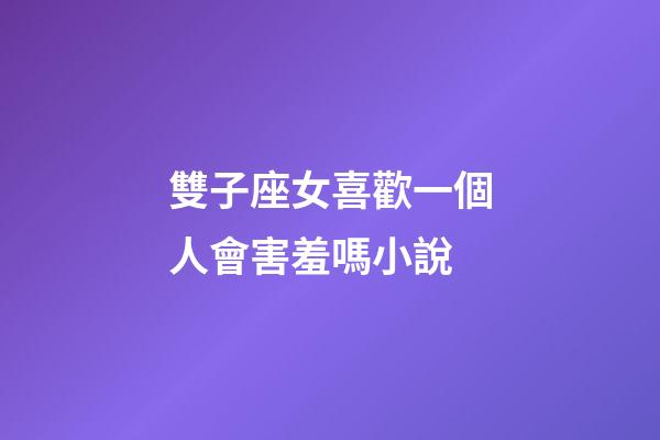 雙子座女喜歡一個人會害羞嗎小說-第1張-星座運勢-玄機派