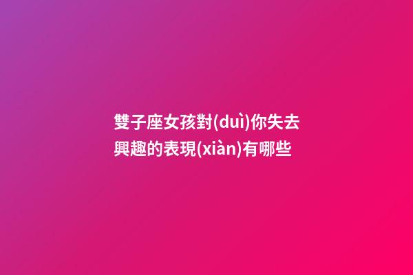 雙子座女孩對(duì)你失去興趣的表現(xiàn)有哪些-第1張-星座運(yùn)勢(shì)-玄機(jī)派