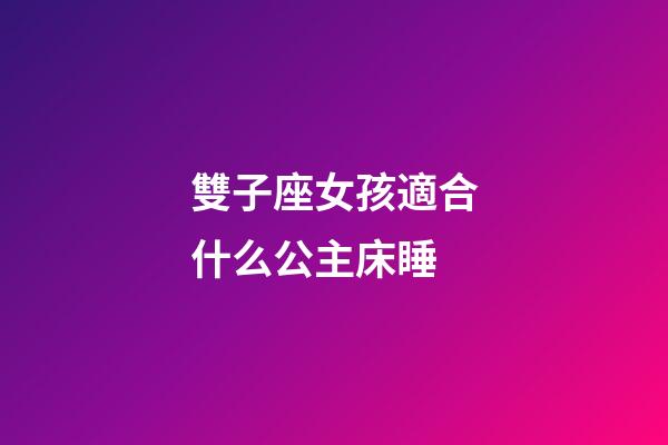 雙子座女孩適合什么公主床睡-第1張-星座運勢-玄機派