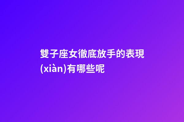 雙子座女徹底放手的表現(xiàn)有哪些呢-第1張-星座運勢-玄機派