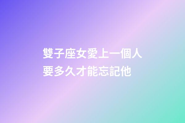 雙子座女愛上一個人要多久才能忘記他-第1張-星座運勢-玄機派