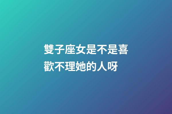 雙子座女是不是喜歡不理她的人呀-第1張-星座運勢-玄機派
