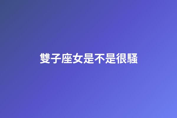 雙子座女是不是很騷-第1張-星座運(yùn)勢-玄機(jī)派