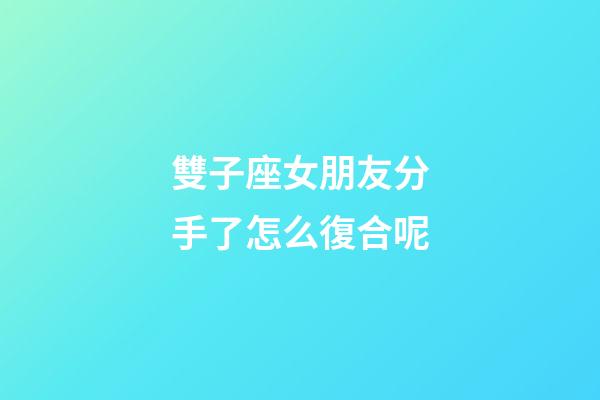 雙子座女朋友分手了怎么復合呢-第1張-星座運勢-玄機派