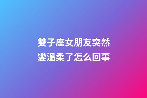 雙子座女朋友突然變溫柔了怎么回事-第1張-星座運勢-玄機派