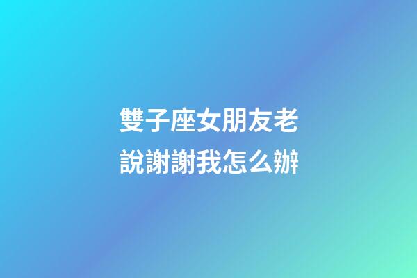 雙子座女朋友老說謝謝我怎么辦-第1張-星座運勢-玄機派