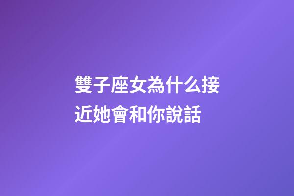 雙子座女為什么接近她會和你說話-第1張-星座運勢-玄機派