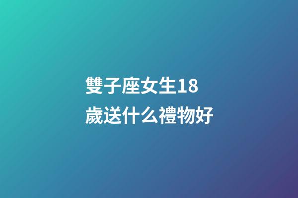 雙子座女生18歲送什么禮物好-第1張-星座運勢-玄機派