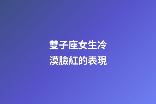 雙子座女生冷漠臉紅的表現-第1張-星座運勢-玄機派