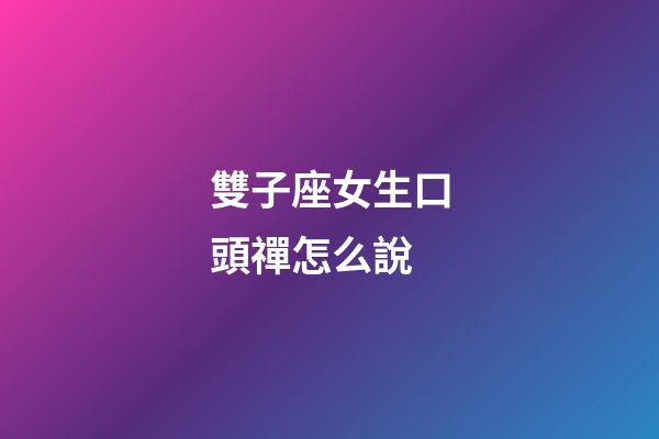 雙子座女生口頭禪怎么說