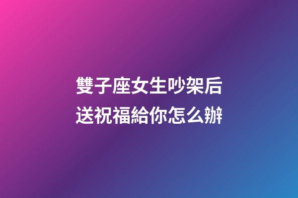 雙子座女生吵架后送祝福給你怎么辦-第1張-星座運勢-玄機派