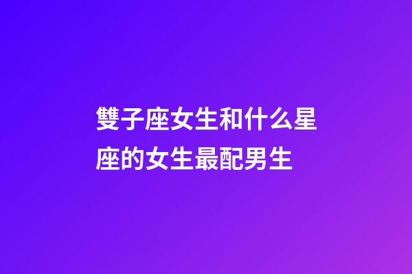 雙子座女生和什么星座的女生最配男生-第1張-星座運勢-玄機派