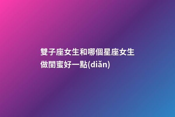 雙子座女生和哪個星座女生做閨蜜好一點(diǎn)-第1張-星座運(yùn)勢-玄機(jī)派