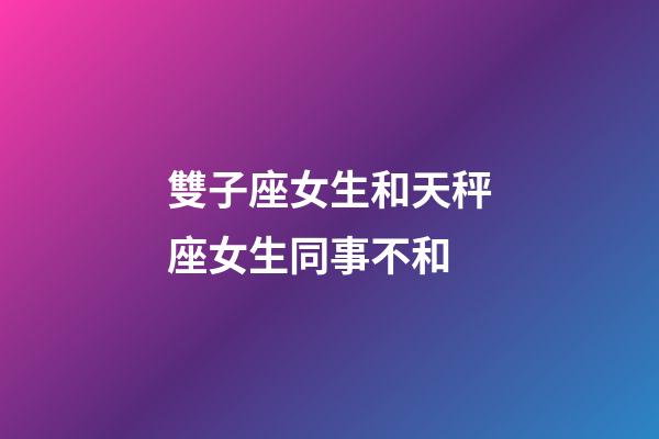 雙子座女生和天秤座女生同事不和-第1張-星座運勢-玄機派