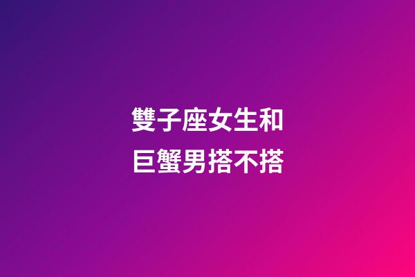 雙子座女生和巨蟹男搭不搭-第1張-星座運(yùn)勢-玄機(jī)派