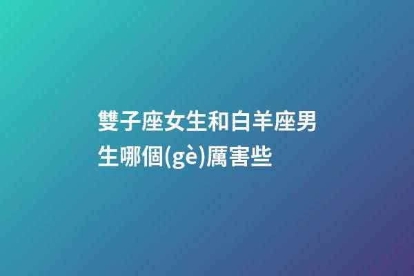 雙子座女生和白羊座男生哪個(gè)厲害些-第1張-星座運(yùn)勢(shì)-玄機(jī)派