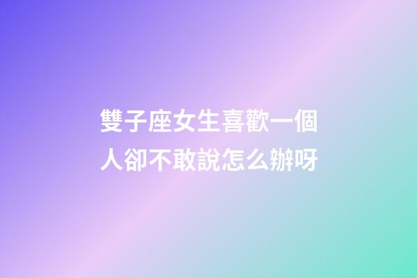 雙子座女生喜歡一個人卻不敢說怎么辦呀-第1張-星座運勢-玄機派
