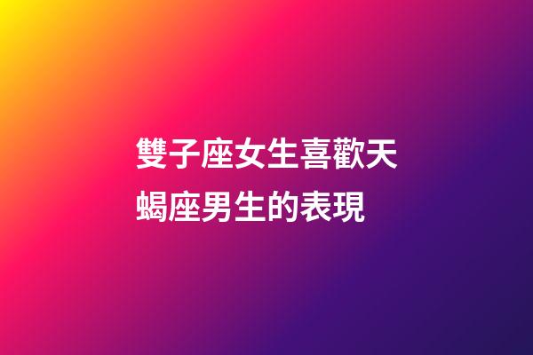雙子座女生喜歡天蝎座男生的表現-第1張-星座運勢-玄機派