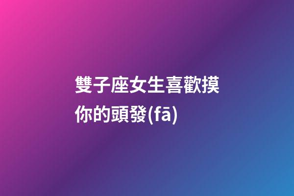 雙子座女生喜歡摸你的頭發(fā)-第1張-星座運(yùn)勢-玄機(jī)派