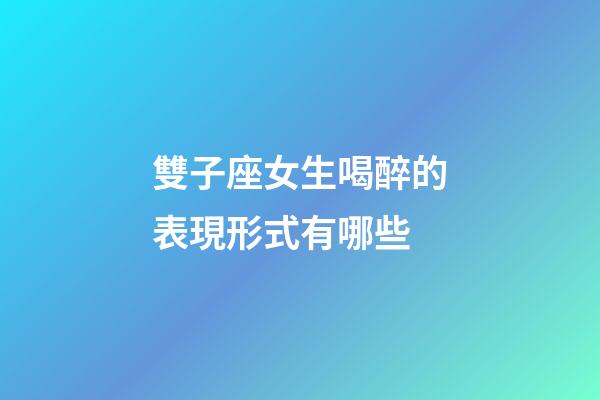 雙子座女生喝醉的表現形式有哪些-第1張-星座運勢-玄機派