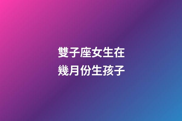 雙子座女生在幾月份生孩子-第1張-星座運勢-玄機(jī)派