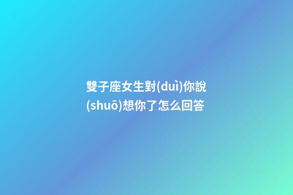 雙子座女生對(duì)你說(shuō)想你了怎么回答-第1張-星座運(yùn)勢(shì)-玄機(jī)派