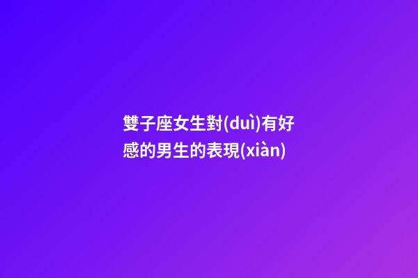 雙子座女生對(duì)有好感的男生的表現(xiàn)-第1張-星座運(yùn)勢(shì)-玄機(jī)派