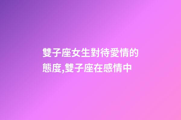 雙子座女生對待愛情的態度,雙子座在感情中-第1張-觀點-玄機派