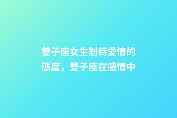 雙子座女生對待愛情的態度，雙子座在感情中-第1張-觀點-玄機派