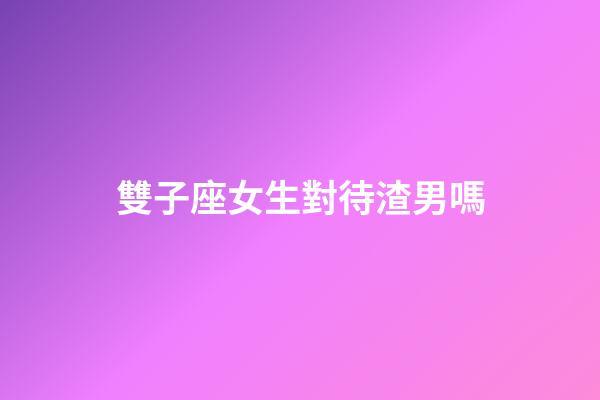 雙子座女生對待渣男嗎-第1張-星座運勢-玄機派