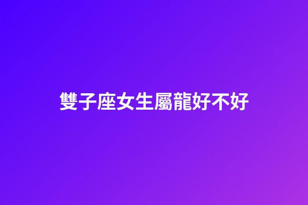 雙子座女生屬龍好不好-第1張-星座運勢-玄機派