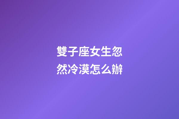 雙子座女生忽然冷漠怎么辦-第1張-星座運勢-玄機派