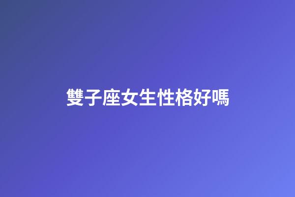 雙子座女生性格好嗎-第1張-星座運勢-玄機派