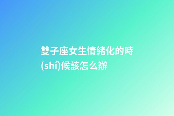 雙子座女生情緒化的時(shí)候該怎么辦-第1張-星座運(yùn)勢(shì)-玄機(jī)派