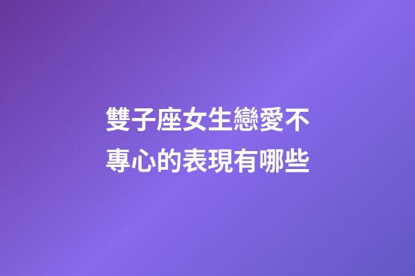 雙子座女生戀愛不專心的表現有哪些-第1張-星座運勢-玄機派