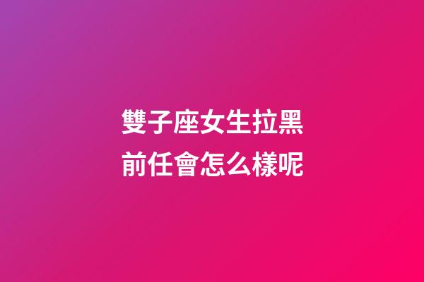 雙子座女生拉黑前任會怎么樣呢-第1張-星座運勢-玄機派
