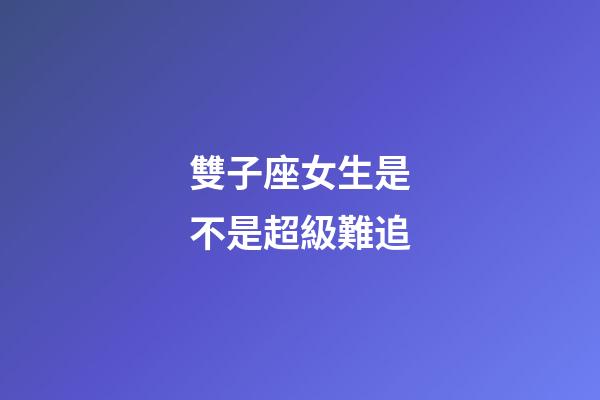 雙子座女生是不是超級難追