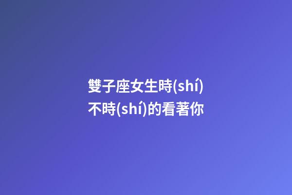 雙子座女生時(shí)不時(shí)的看著你
